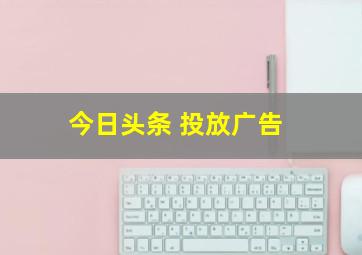 今日头条 投放广告